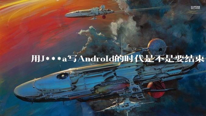 用J***a写Android的时代是不是要结束了？